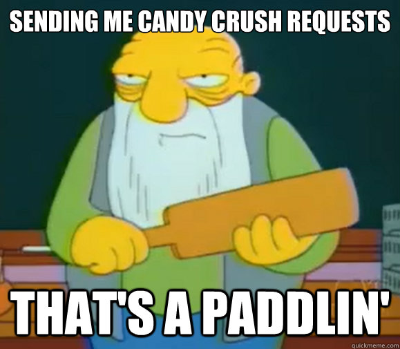 Sending me candy crush requests That's a Paddlin'  Thats a paddlin