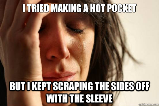 i tried making a hot pocket But i kept scraping the sides off with the sleeve  First World Problems