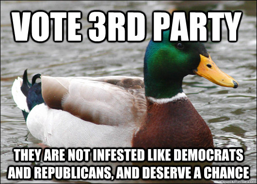 Vote 3rd party They are not infested like Democrats and Republicans, and deserve a chance  Actual Advice Mallard