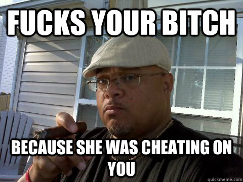 Fucks your bitch because she was cheating on you   Ghetto Good Guy Greg