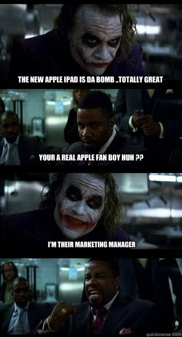 The new Apple ipad is da bomb ..totally great Your a real apple fan boy huh ?? I'm their marketing manager   Joker with Black guy