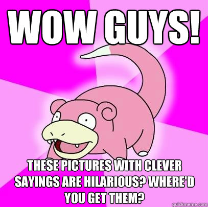 Wow guys! These pictures with clever sayings are hilarious? Where'd you get them?  Slowpoke