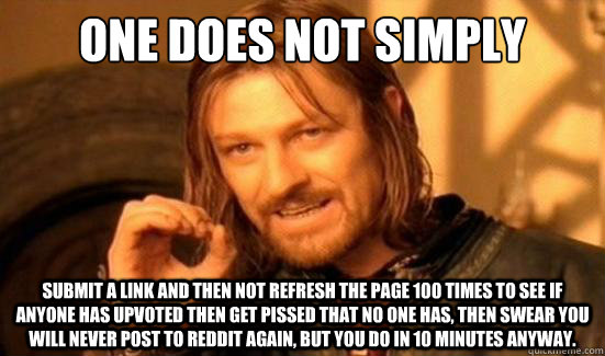One Does Not Simply submit a link and then not refresh the page 100 times to see if anyone has upvoted then get pissed that no one has, then swear you will never post to reddit again, but you do in 10 minutes anyway.  Boromir