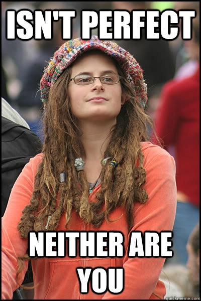 Isn't perfect Neither are you  College Liberal