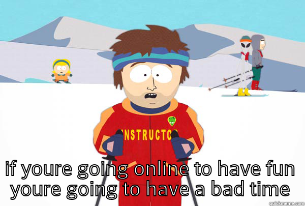  IF YOURE GOING ONLINE TO HAVE FUN YOURE GOING TO HAVE A BAD TIME Super Cool Ski Instructor