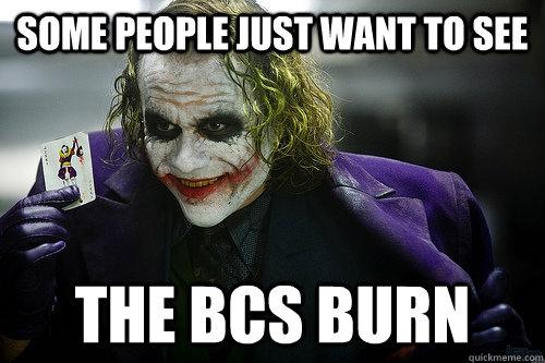 Some people just want to see the bcs burn  See the world burn