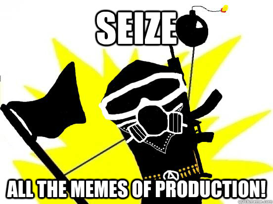 SEIZE ALL THE MEMES OF PRODUCTION! - SEIZE ALL THE MEMES OF PRODUCTION!  Seize all the memes of production