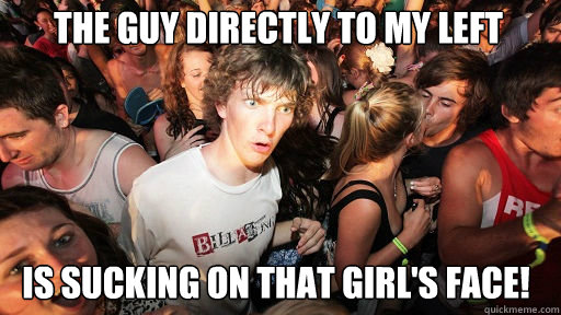 the guy directly to my left is sucking on that girl's face!   Sudden Clarity Clarence