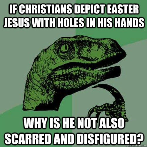 if christians depict easter jesus with holes in his hands why is he not also scarred and disfigured?  Philosoraptor