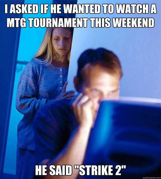 I asked if he wanted to watch a MTG tournament this weekend He said 