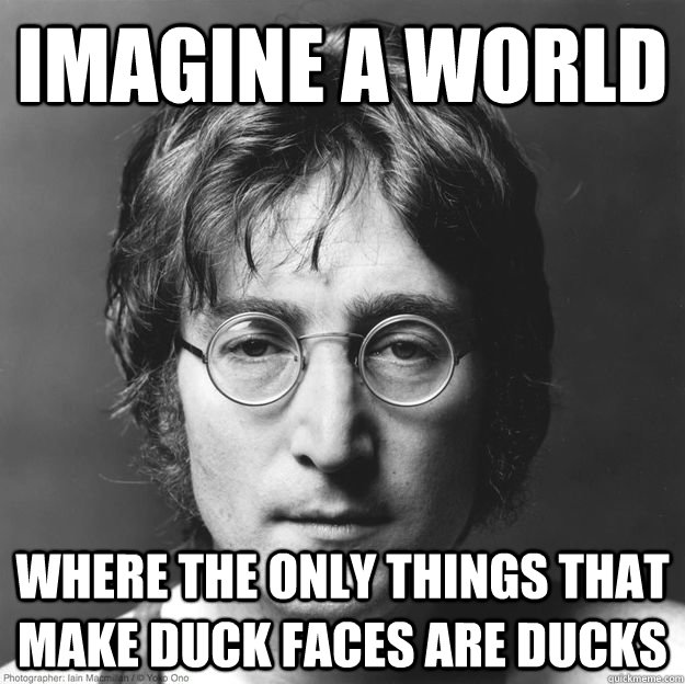 Imagine a world where the only things that make duck faces are ducks  