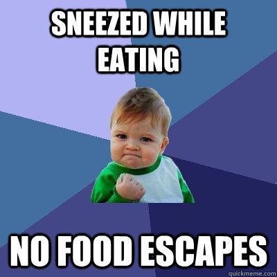 Sneezed while eating  No food escapes - Sneezed while eating  No food escapes  Success Kid
