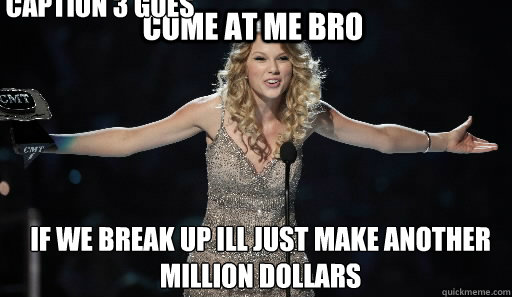 come at me bro if we break up ill just make another million dollars Caption 3 goes here  