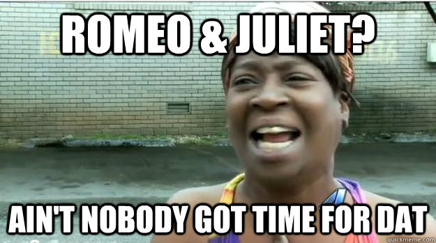 Romeo & Juliet? AIN'T NOBODY GOT TIME FOR DAT  AINT NO BODY GOT TIME FOR DAT