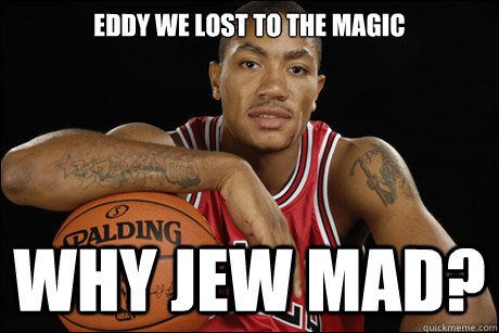 eddy we lost to the magic why jew mad?  Derrick Rose