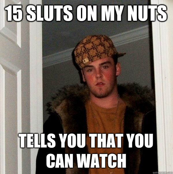 15 sluts on my nuts Tells you that you can watch   Scumbag Steve