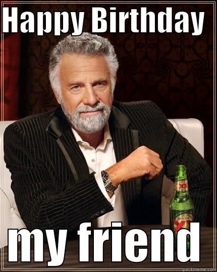 HAPPY BIRTHDAY   MY FRIEND The Most Interesting Man In The World