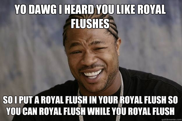 yo dawg i heard you like royal flushes  so i put a royal flush in your royal flush so you can royal flush while you royal flush  Xzibit meme
