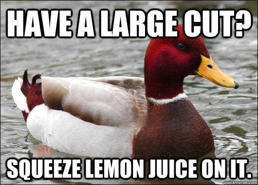 Have a large cut? Squeeze lemon juice on it.  Malicious Advice Mallard