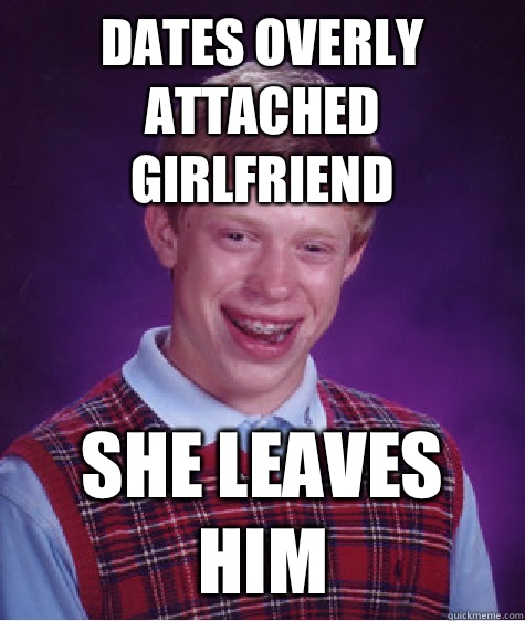 Dates overly attached girlfriend  She leaves him  Bad Luck Brian