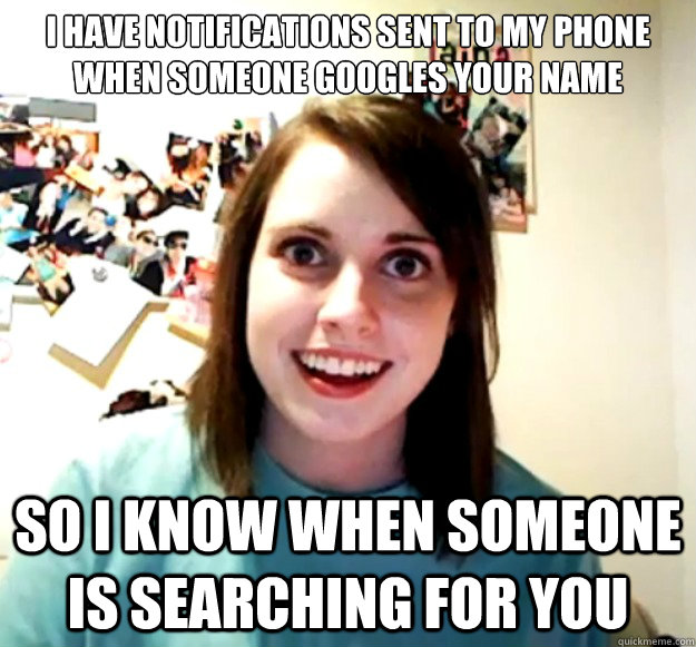 I have notifications sent to my phone when someone googles your name So I know when someone is searching for you  Overly Attached Girlfriend