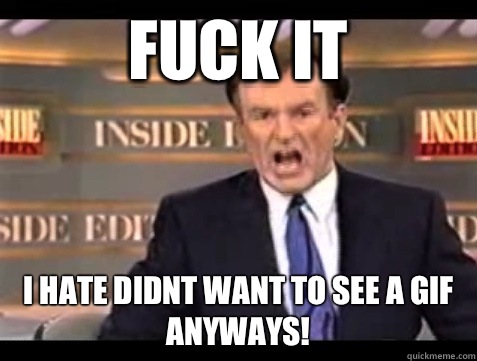 FUCK IT I hate didnt want to see a GIF anyways!  Angry Bill
