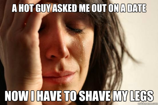 A hot guy asked me out on a date Now I have to shave my legs  First World Problems