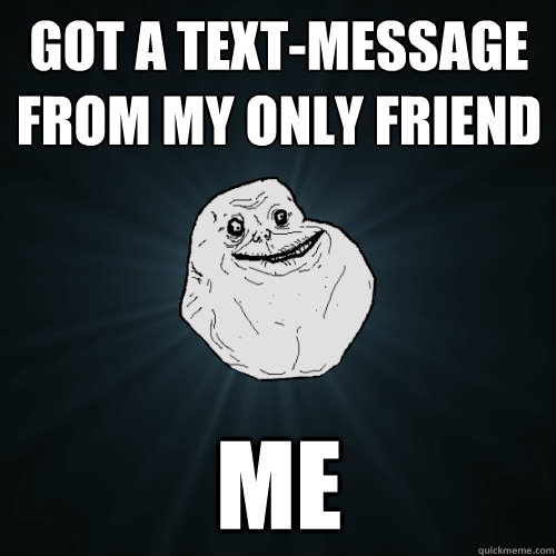 Got a text-message from my only friend Me  Forever Alone