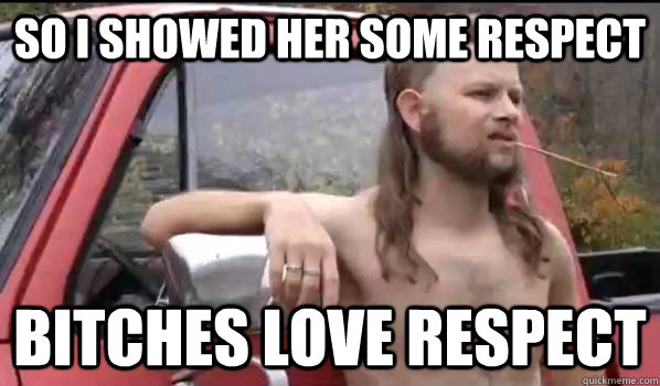 so i showed her some respect bitches love respect  Almost Politically Correct Redneck