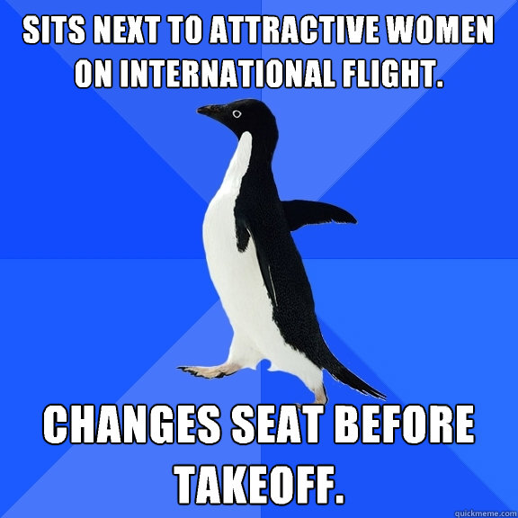 Sits next to attractive women on international flight. Changes seat before takeoff.  Socially Awkward Penguin