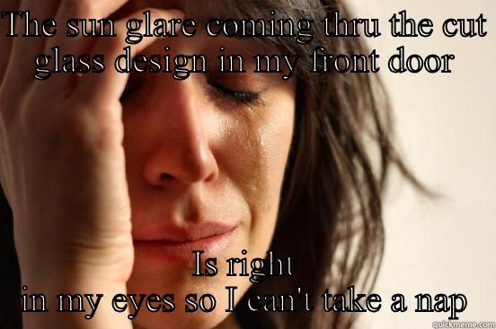 THE SUN GLARE COMING THRU THE CUT GLASS DESIGN IN MY FRONT DOOR IS RIGHT IN MY EYES SO I CAN'T TAKE A NAP First World Problems