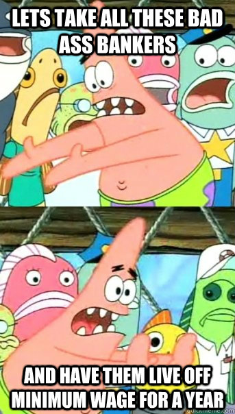 Lets take all these bad ass bankers And have them live off minimum wage for a year  Push it somewhere else Patrick