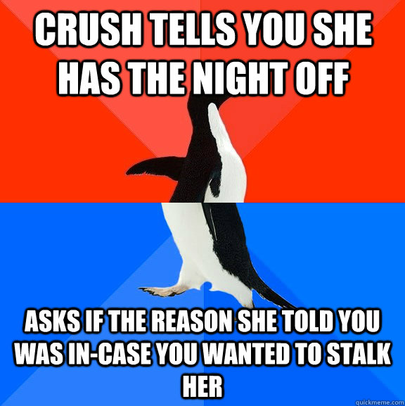 Crush tells you she has the night off Asks if the reason she told you was in-case you wanted to stalk her  Socially Awesome Awkward Penguin