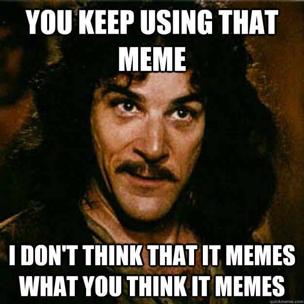 You keep using that meme I don't think that it memes what you think it memes  Inigo Montoya