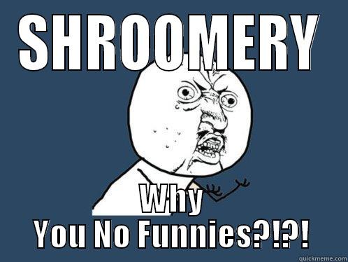 SHROOMERY WHY YOU NO FUNNIES?!?! Y U No