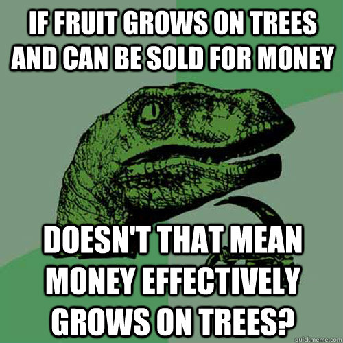 IF fruit grows on trees and can be sold for money doesn't that mean money effectively grows on trees? - IF fruit grows on trees and can be sold for money doesn't that mean money effectively grows on trees?  Philosoraptor