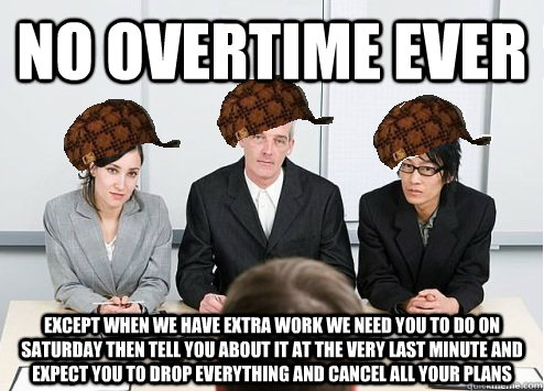 no overtime ever except when we have extra work we need you to do on Saturday then tell you about it at the very last minute and expect you to drop everything and cancel all your plans - no overtime ever except when we have extra work we need you to do on Saturday then tell you about it at the very last minute and expect you to drop everything and cancel all your plans  Scumbag Employer