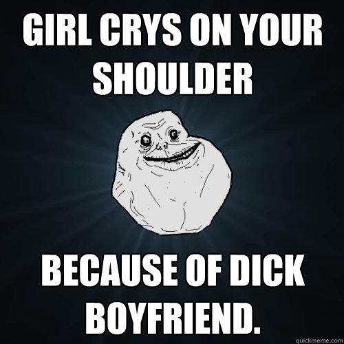 girl crys on your shoulder because of dick boyfriend.  Forever Alone