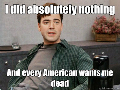 I did absolutely nothing  And every American wants me dead  