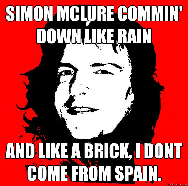 Simon Mclure commin' down like rain  And like a brick, i dont come from spain.   