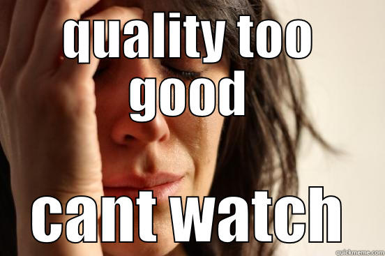 QUALITY TOO GOOD CANT WATCH First World Problems