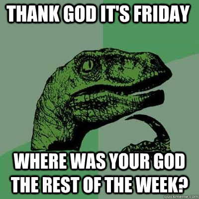 Thank God It's Friday Where was your god the rest of the week? - Thank God It's Friday Where was your god the rest of the week?  Misc