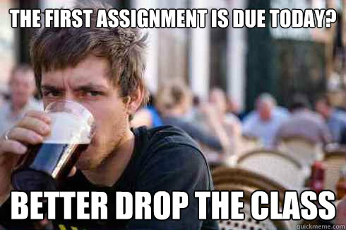 The first assignment is due today? Better drop the class  Lazy College Senior