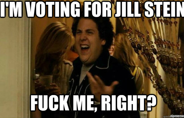 i'm voting for jill stein FUCK ME, RIGHT?  fuck me right