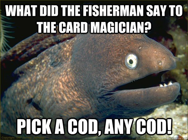 What did the fisherman say to the card magician? Pick a cod, any cod!  Bad Joke Eel