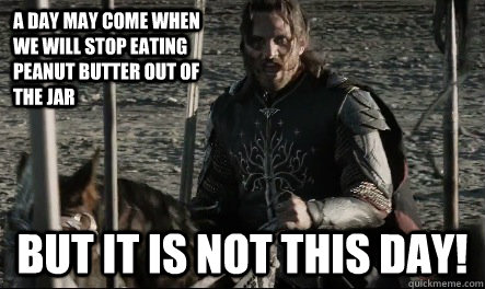 A day may come when we will stop eating peanut butter out of the jar But it is not this day!  Not This Day Aragorn