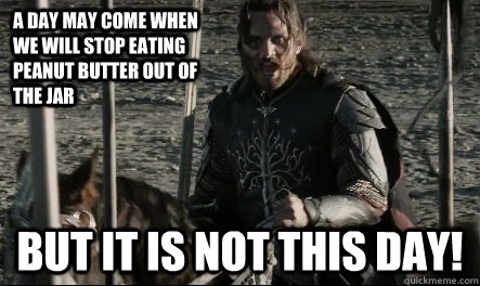 A day may come when we will stop eating peanut butter out of the jar But it is not this day! - A day may come when we will stop eating peanut butter out of the jar But it is not this day!  Not This Day Aragorn