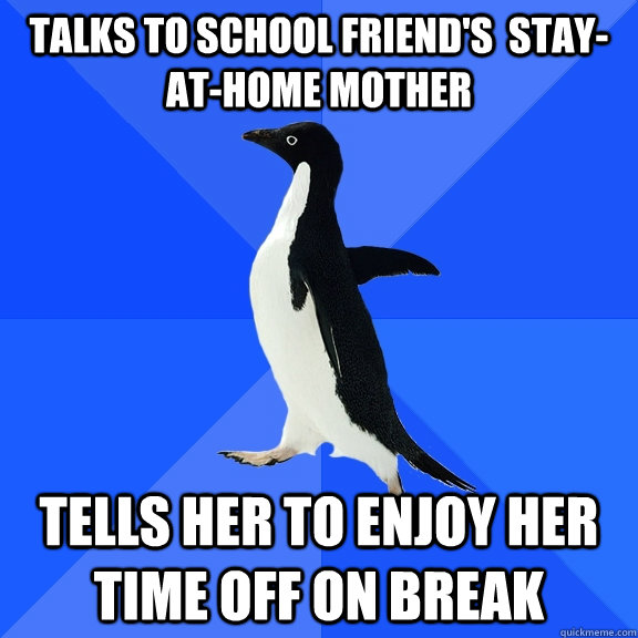 Talks to school friend's  stay-at-home mother Tells her to enjoy her time off on break  Socially Awkward Penguin