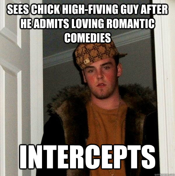 Sees chick high-fiving guy after he admits loving romantic comedies Intercepts  Scumbag Steve