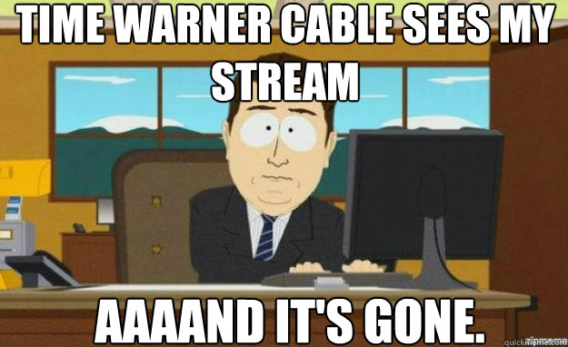 time warner cable sees my stream AAAAND IT'S gone.  aaaand its gone